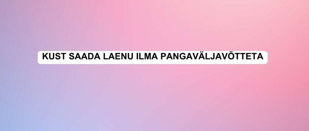 kust saada laenu ilma pangaväljavõtteta